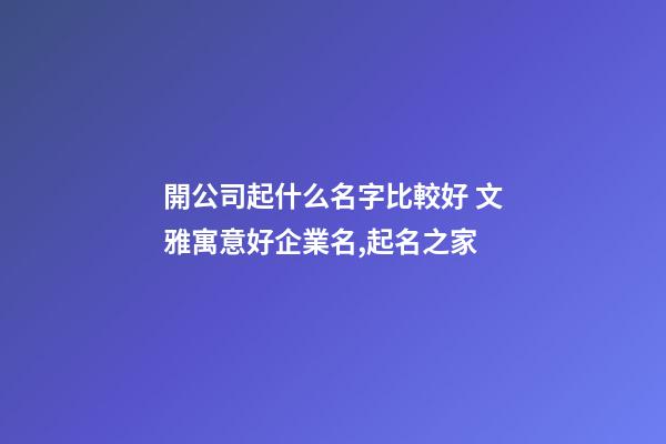 開公司起什么名字比較好 文雅寓意好企業名,起名之家